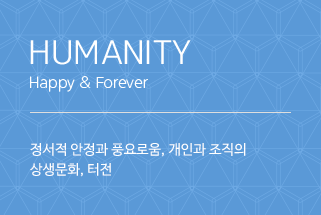 HUMANITY / happy & forever / 정서적 안정과 풍요로움, 개인과 조직의 상생문화, 터전
